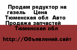 Продам редуктор на газель. › Цена ­ 6 000 - Тюменская обл. Авто » Продажа запчастей   . Тюменская обл.